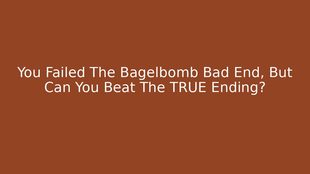 You Failed The Bagelbomb Bad End, But Can You Beat The TRUE Ending?