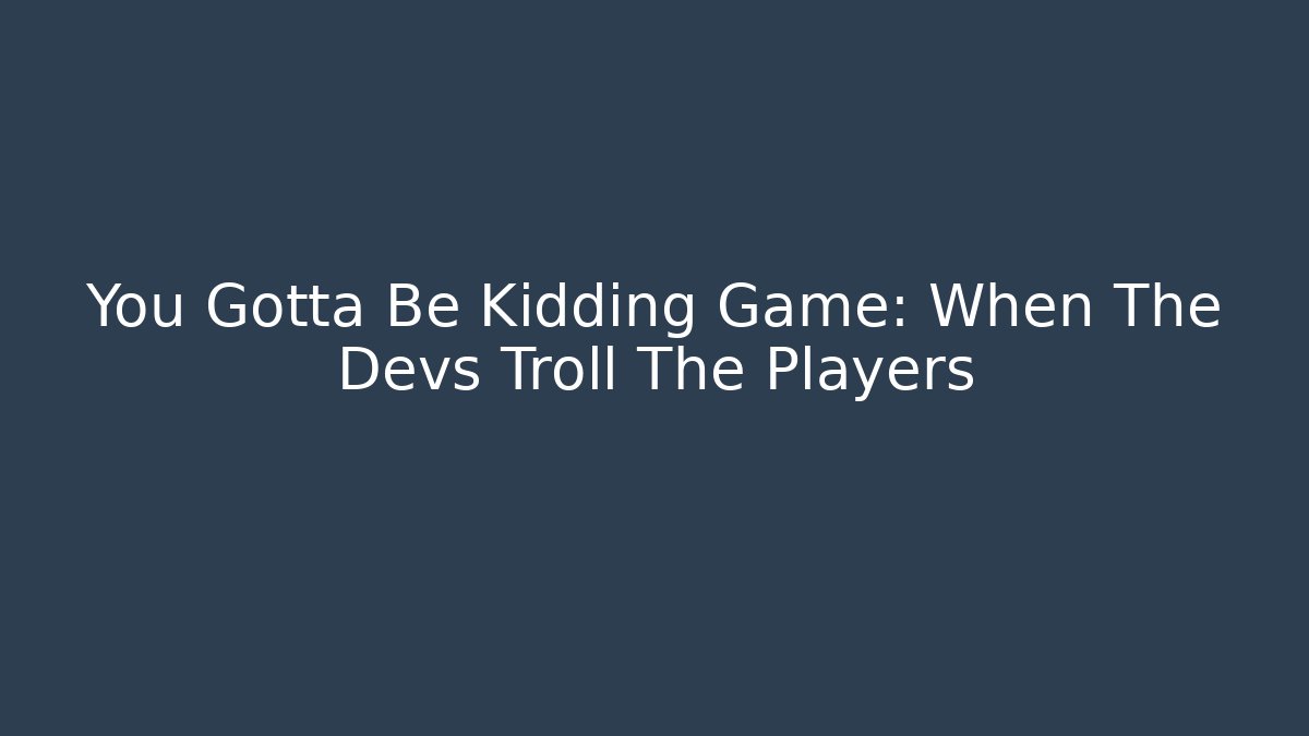 You Gotta Be Kidding Game: When The Devs Troll The Players
