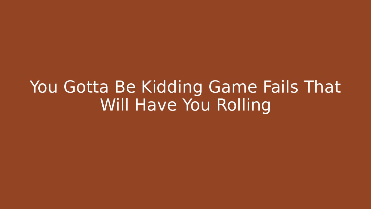 You Gotta Be Kidding Game Fails That Will Have You Rolling