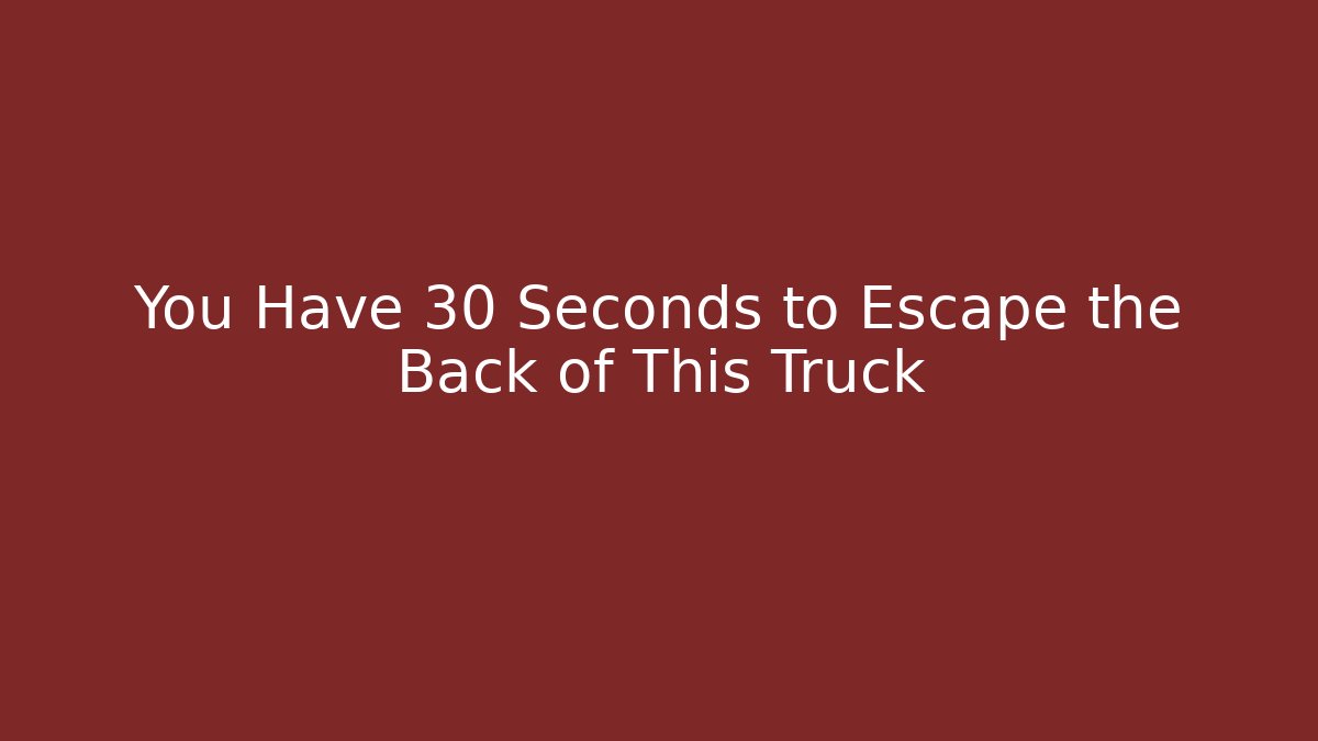You Have 30 Seconds to Escape the Back of This Truck