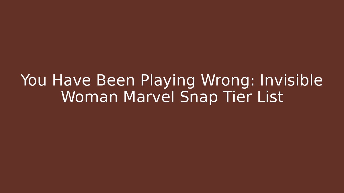 You Have Been Playing Wrong: Invisible Woman Marvel Snap Tier List
