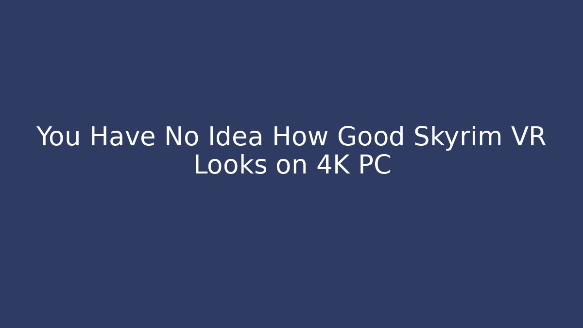 You Have No Idea How Good Skyrim VR Looks on 4K PC