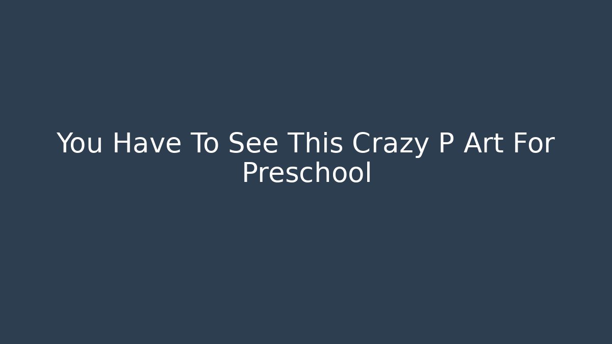 You Have To See This Crazy P Art For Preschool