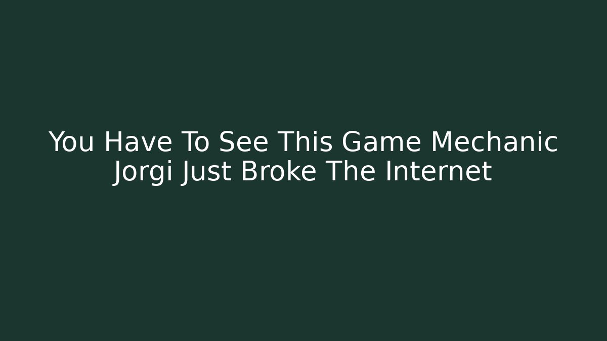 You Have To See This Game Mechanic Jorgi Just Broke The Internet