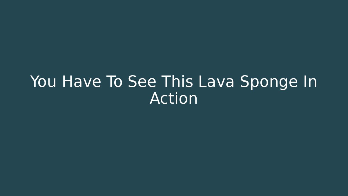 You Have To See This Lava Sponge In Action