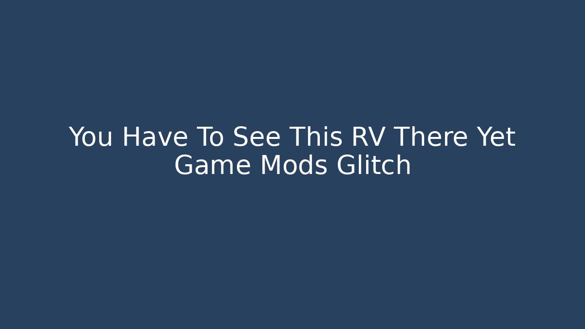 You Have To See This RV There Yet Game Mods Glitch
