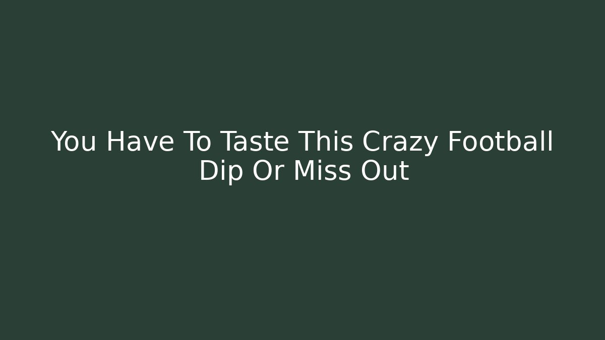 You Have To Taste This Crazy Football Dip Or Miss Out