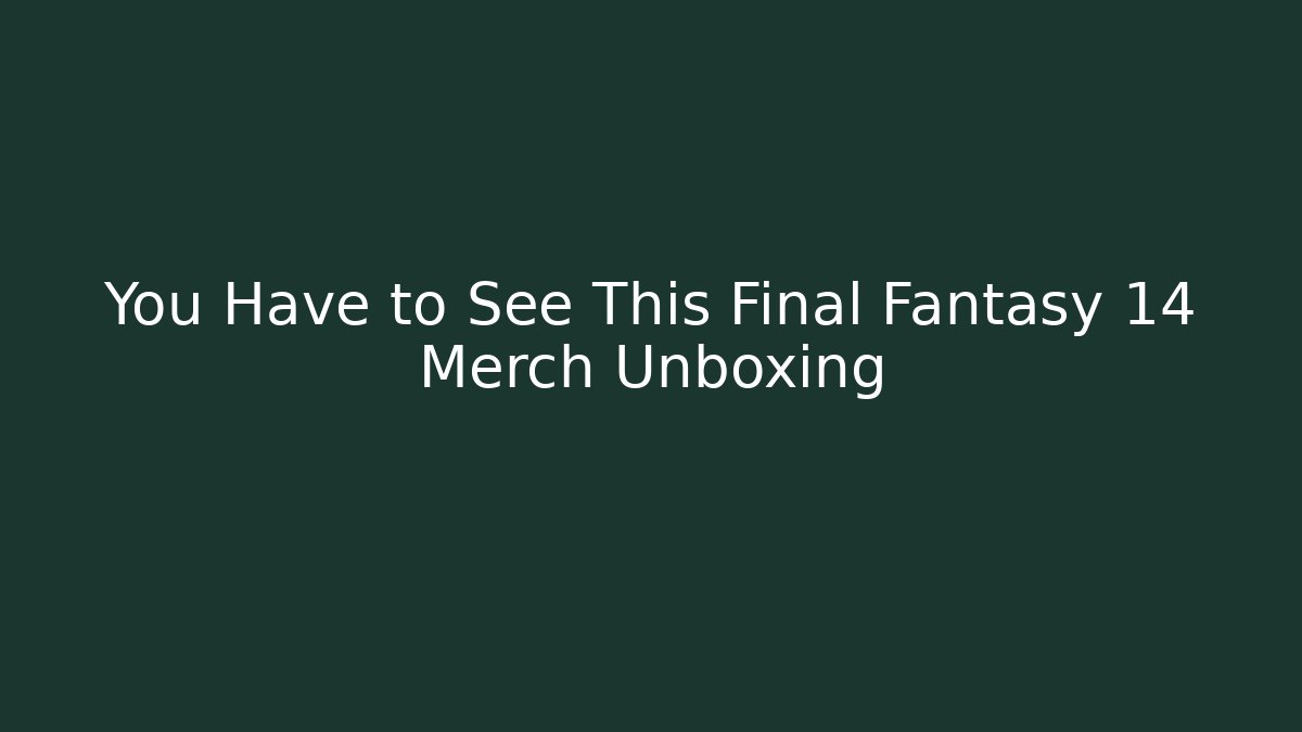 You Have to See This Final Fantasy 14 Merch Unboxing