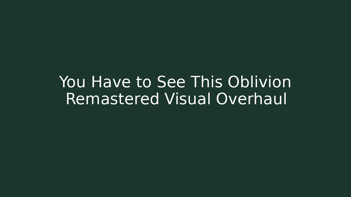You Have to See This Oblivion Remastered Visual Overhaul