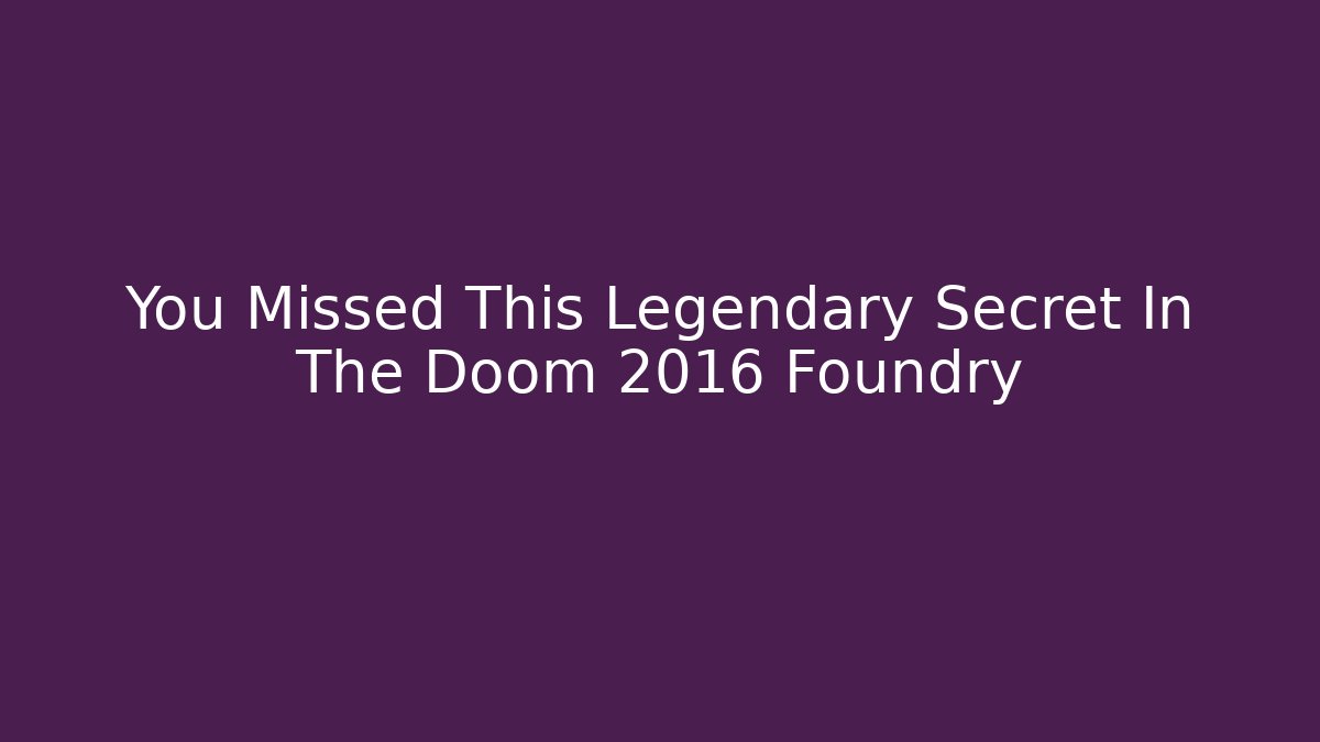 You Missed This Legendary Secret In The Doom 2016 Foundry
