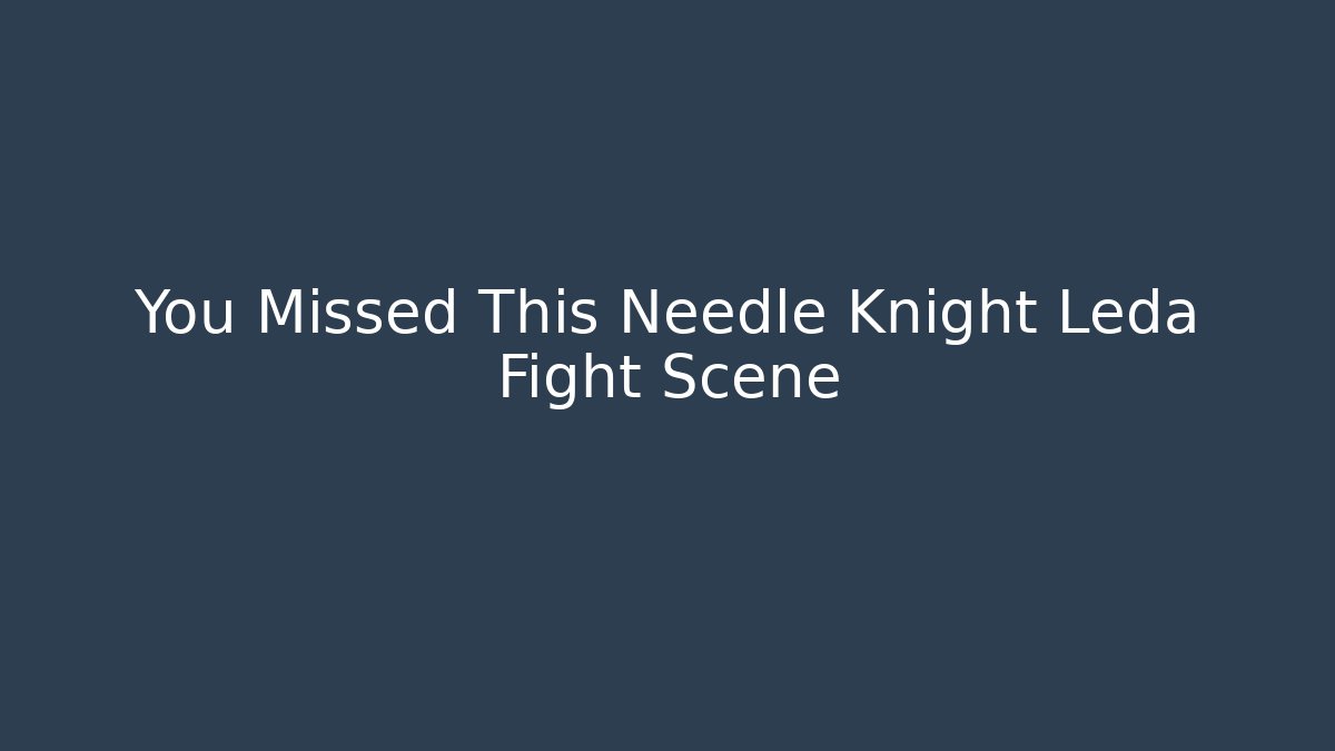 You Missed This Needle Knight Leda Fight Scene