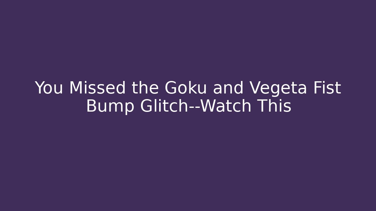 You Missed the Goku and Vegeta Fist Bump Glitch—Watch This