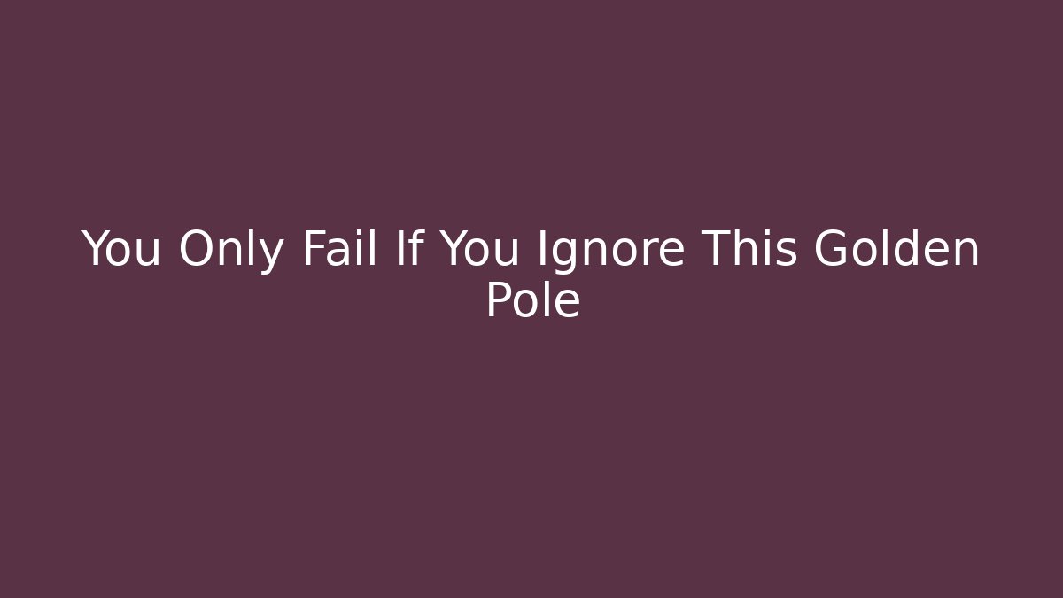You Only Fail If You Ignore This Golden Pole