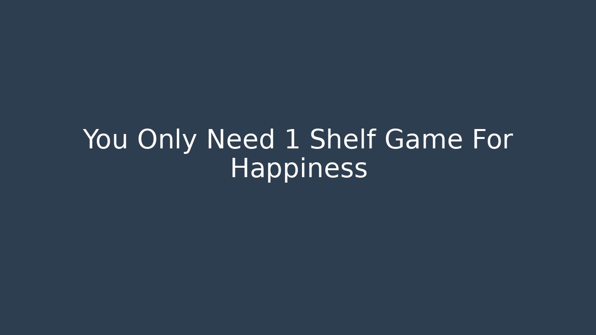 You Only Need 1 Shelf Game For Happiness