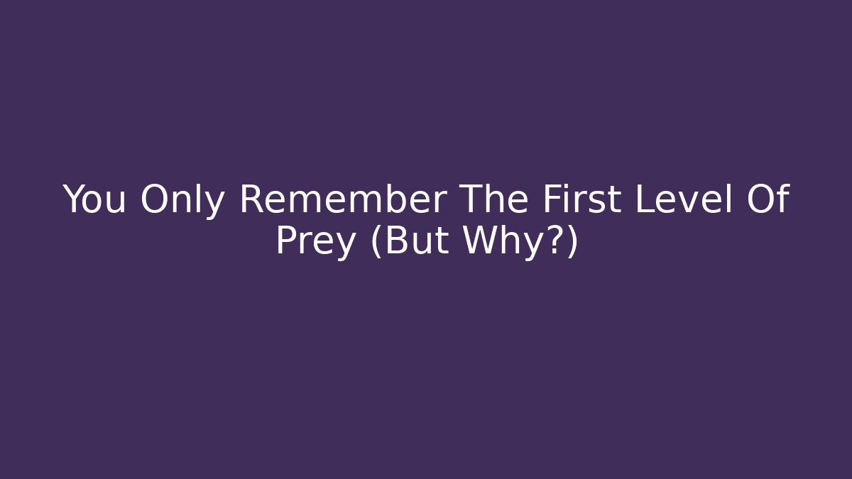 You Only Remember The First Level Of Prey (But Why?)