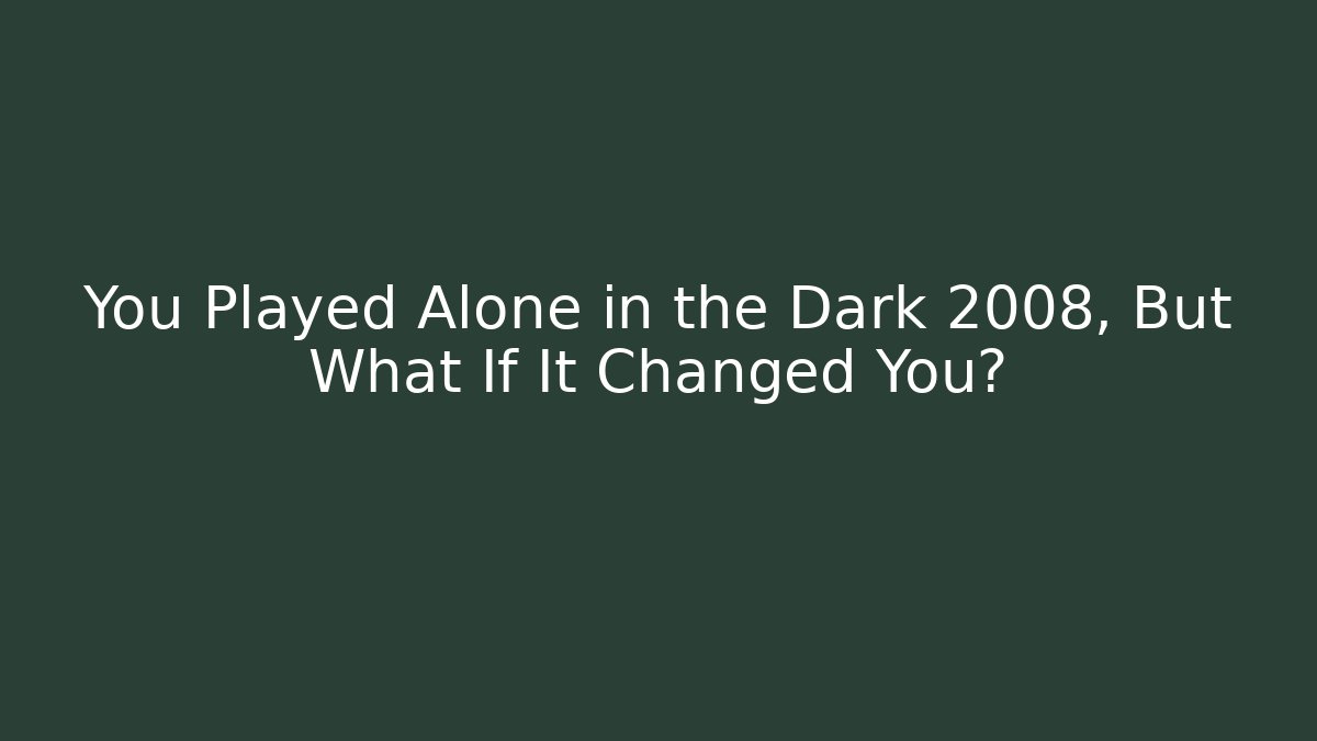 You Played Alone in the Dark 2008, But What If It Changed You?
