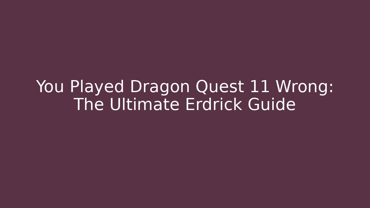 You Played Dragon Quest 11 Wrong: The Ultimate Erdrick Guide