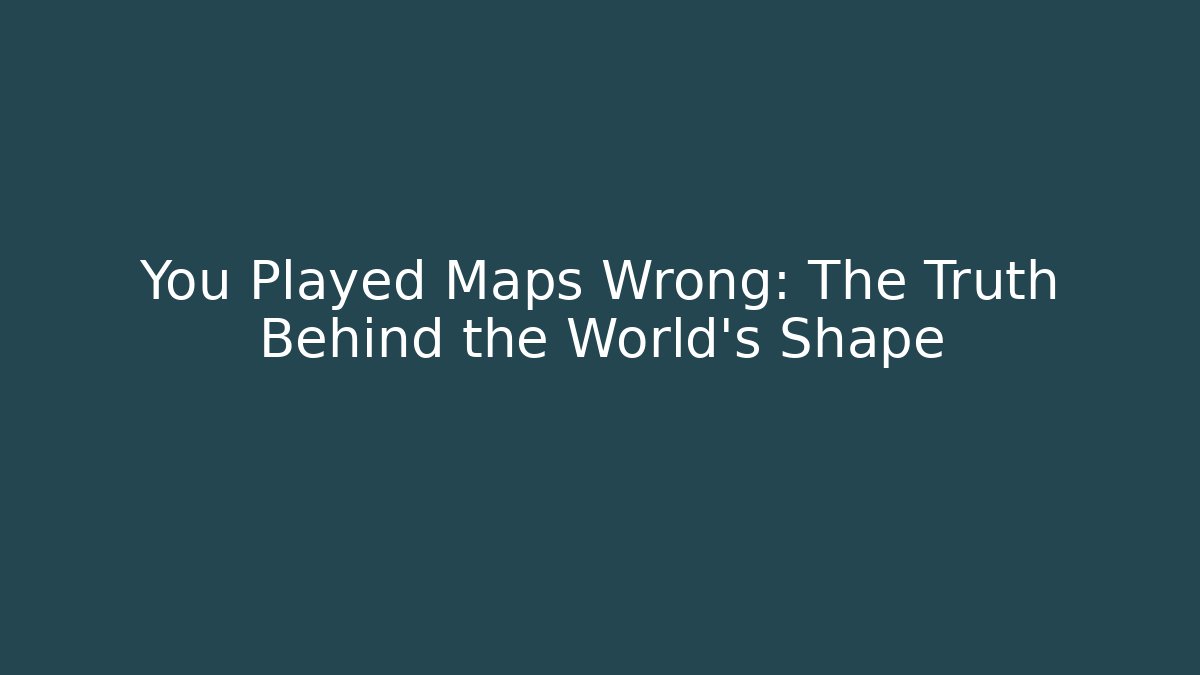 You Played Maps Wrong: The Truth Behind the World's Shape