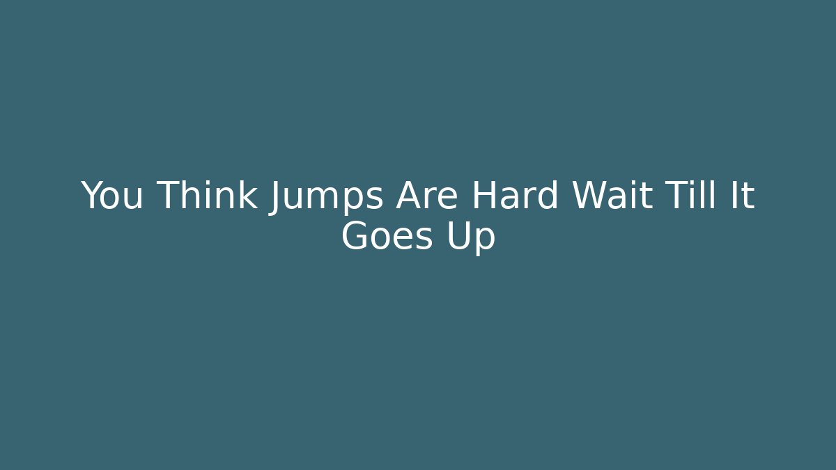 You Think Jumps Are Hard Wait Till It Goes Up
