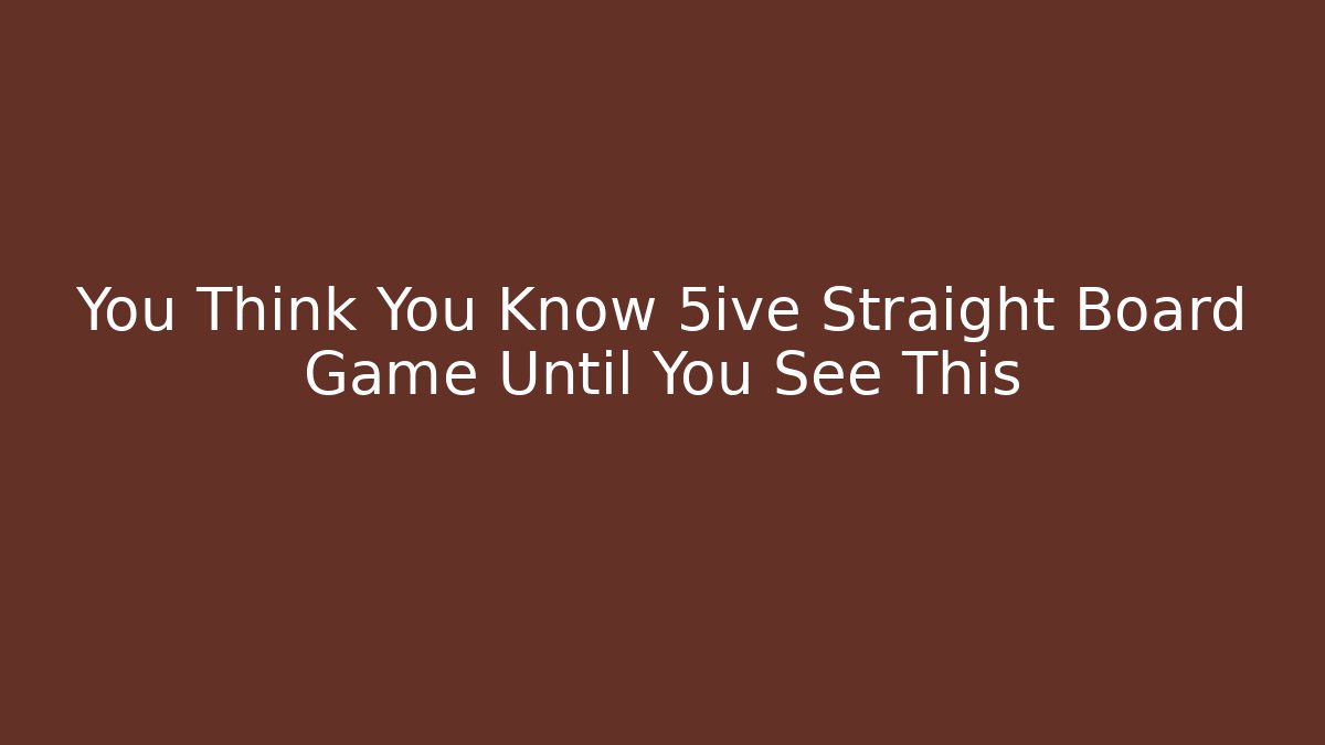 You Think You Know 5ive Straight Board Game Until You See This