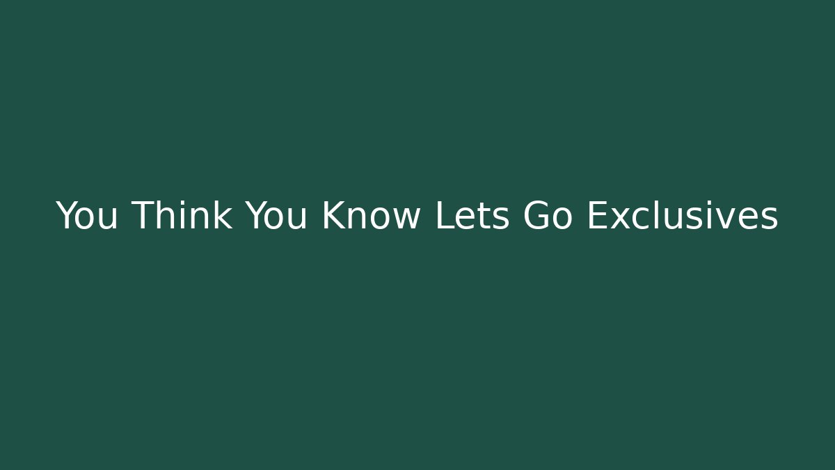 You Think You Know Lets Go Exclusives