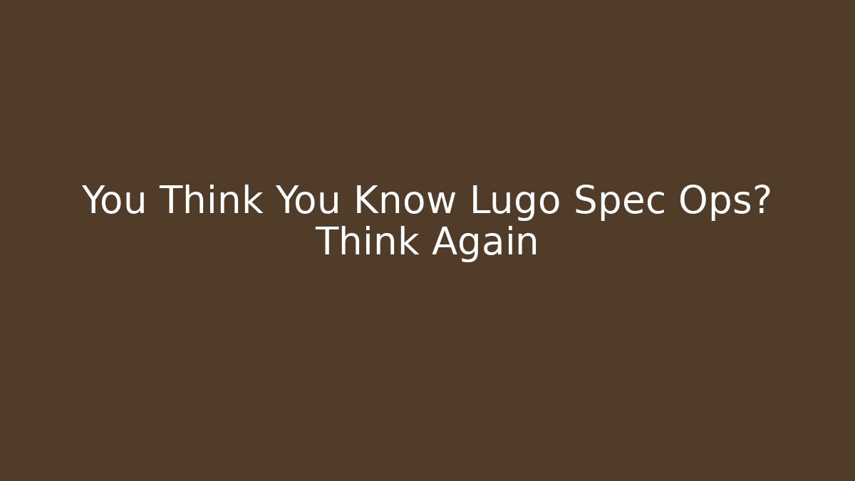 You Think You Know Lugo Spec Ops? Think Again