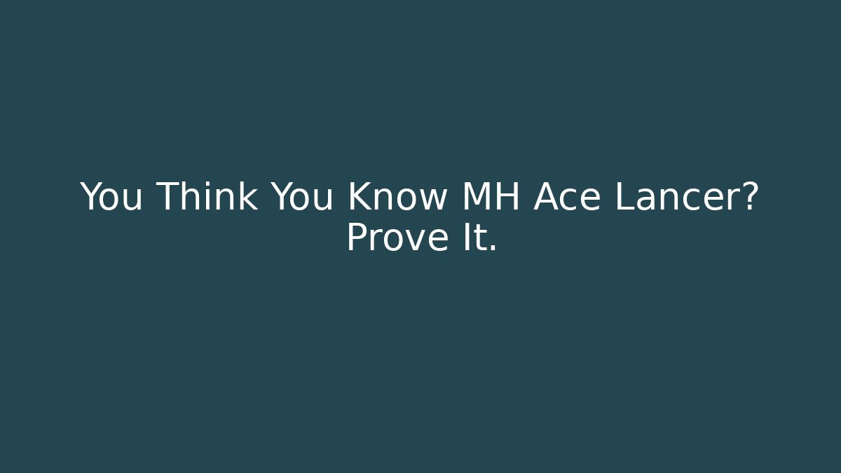 You Think You Know MH Ace Lancer? Prove It.