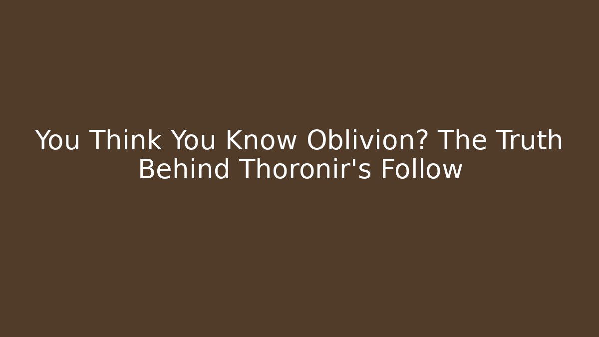 You Think You Know Oblivion? The Truth Behind Thoronir's Follow