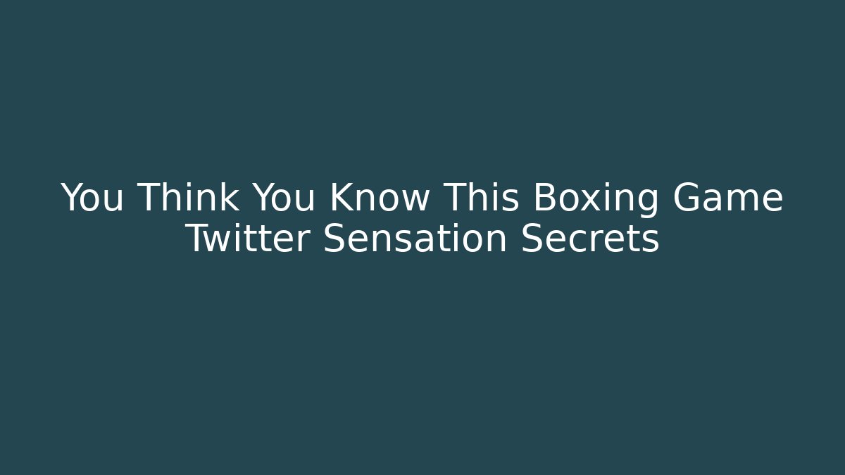 You Think You Know This Boxing Game Twitter Sensation Secrets