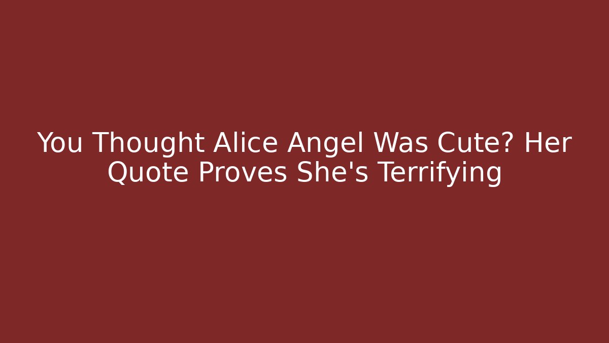 You Thought Alice Angel Was Cute? Her Quote Proves She's Terrifying