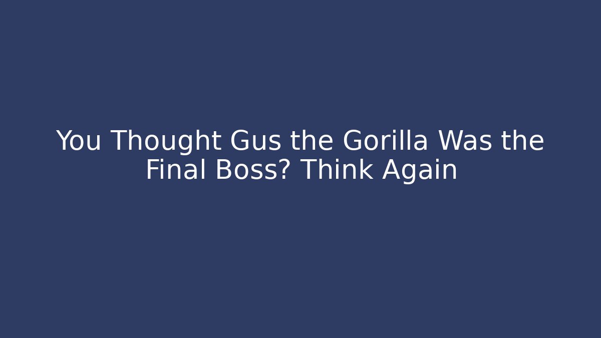 You Thought Gus the Gorilla Was the Final Boss? Think Again