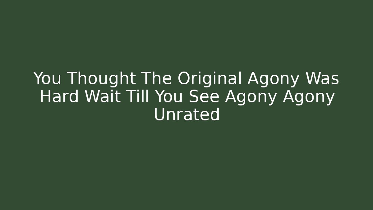 You Thought The Original Agony Was Hard Wait Till You See Agony Agony Unrated