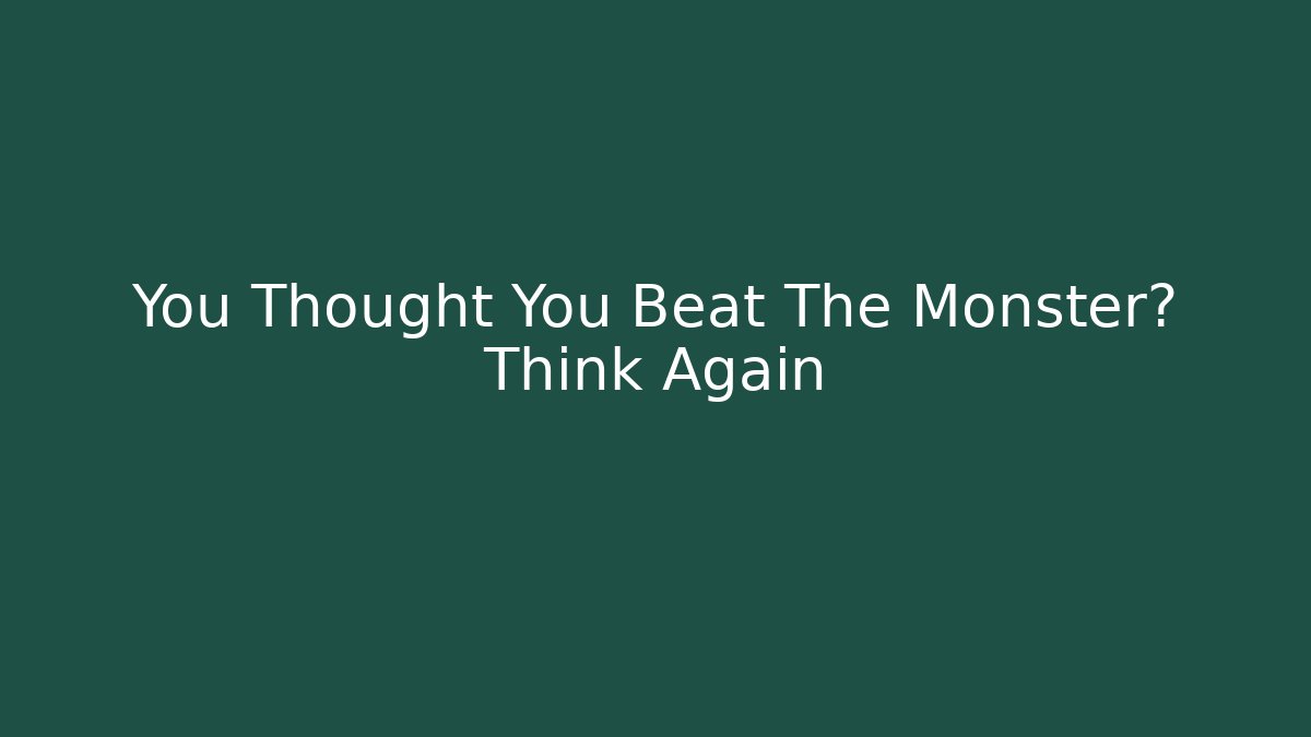 You Thought You Beat The Monster? Think Again