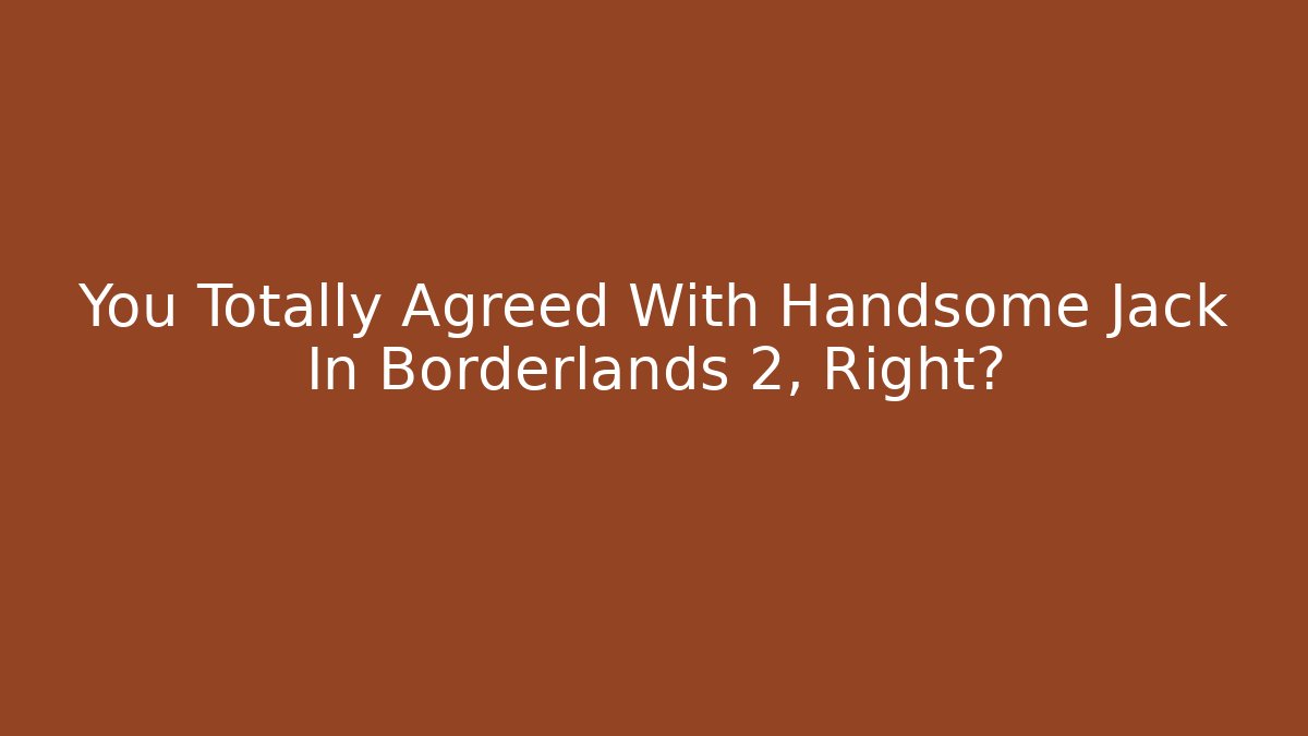 You Totally Agreed With Handsome Jack In Borderlands 2, Right?