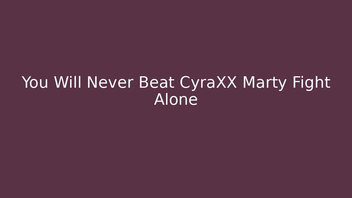 You Will Never Beat CyraXX Marty Fight Alone