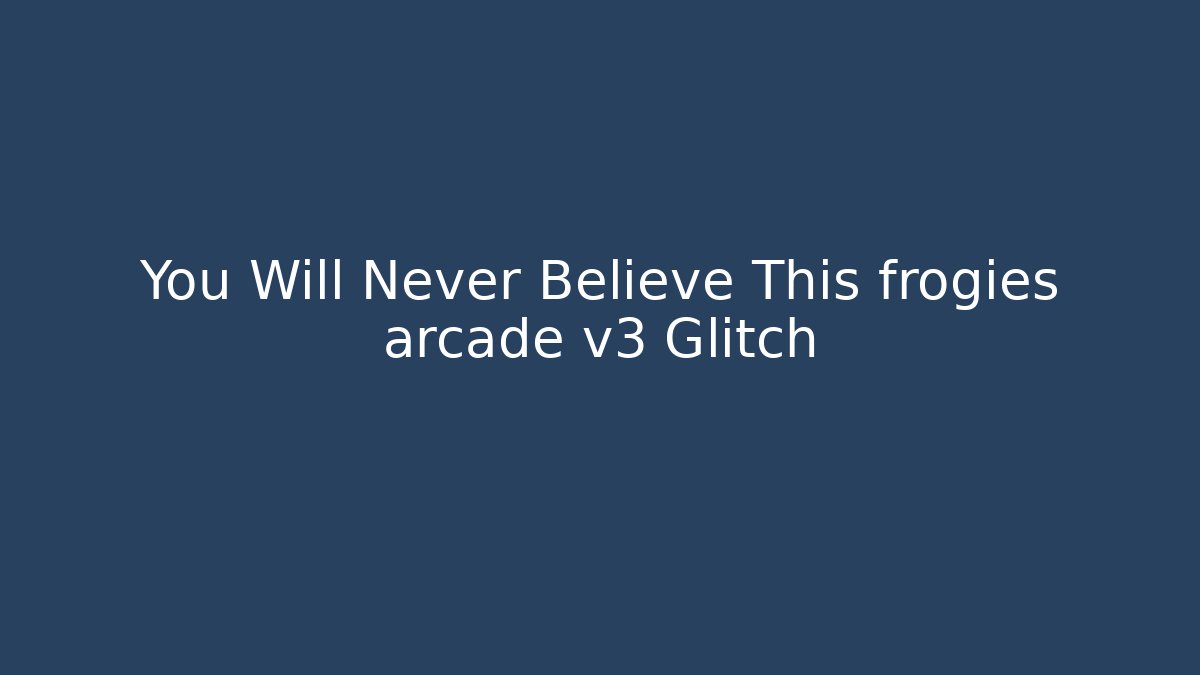 You Will Never Believe This frogies arcade v3 Glitch