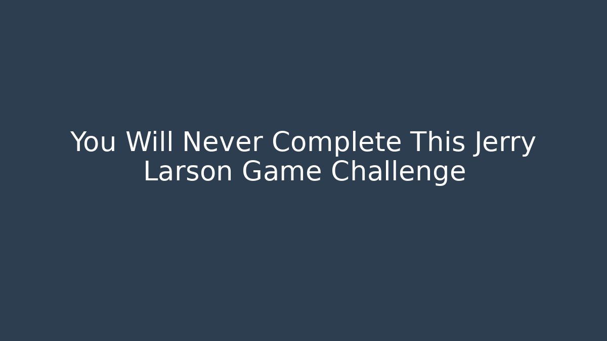 You Will Never Complete This Jerry Larson Game Challenge