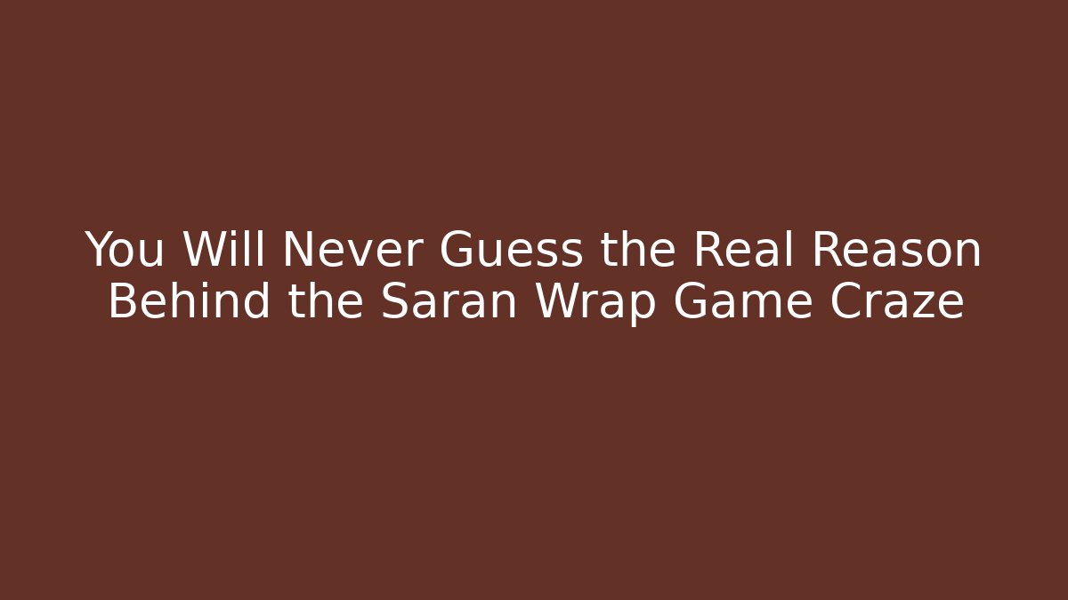 You Will Never Guess the Real Reason Behind the Saran Wrap Game Craze