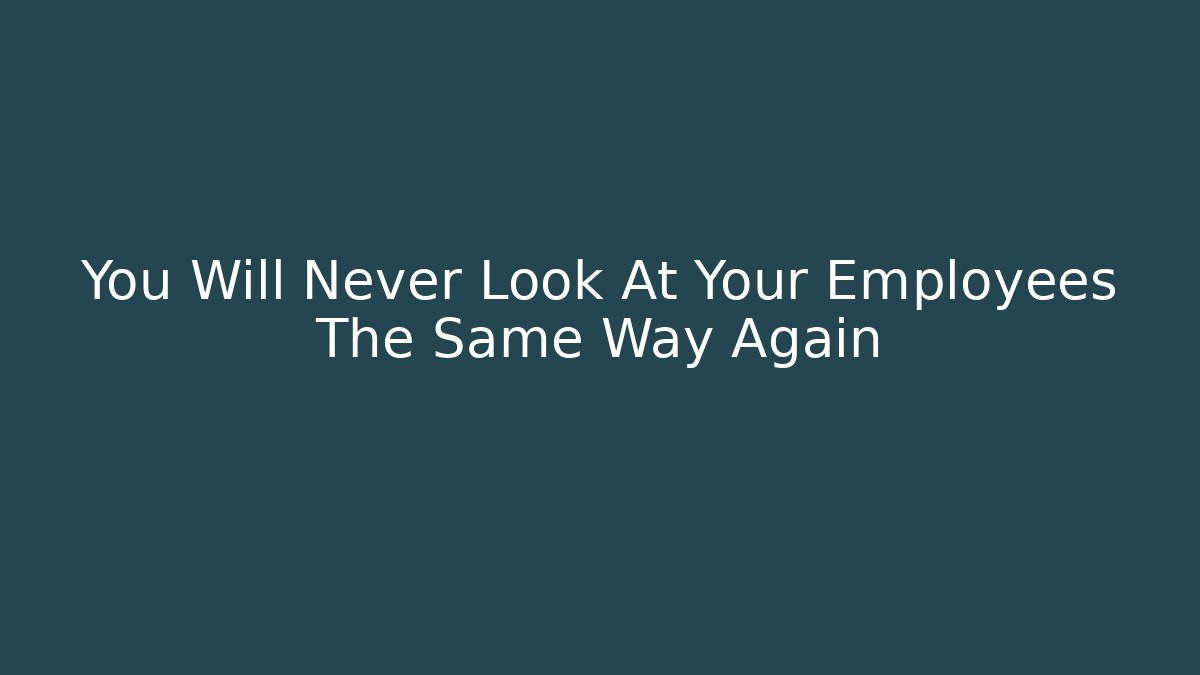 You Will Never Look At Your Employees The Same Way Again