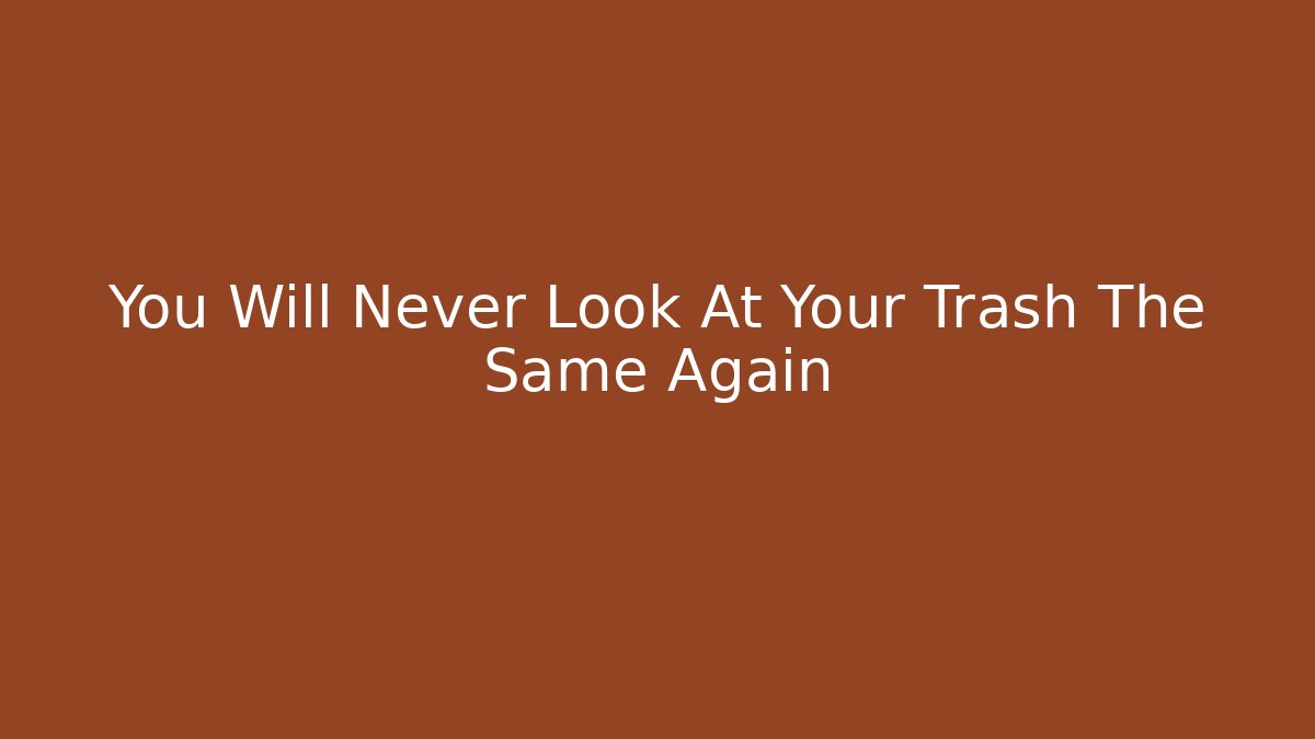 You Will Never Look At Your Trash The Same Again