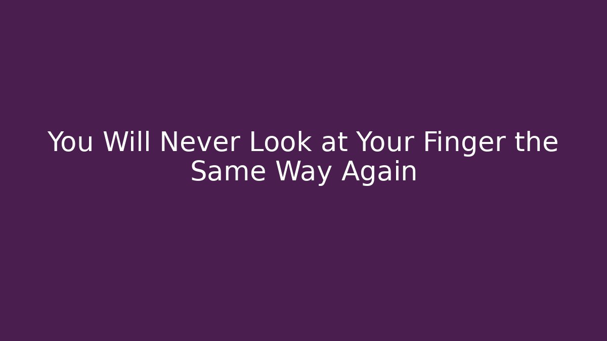 You Will Never Look at Your Finger the Same Way Again