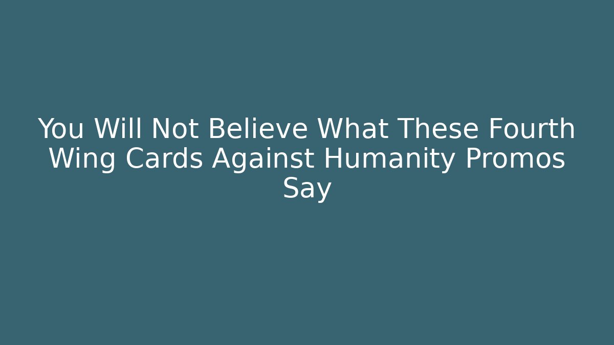 You Will Not Believe What These Fourth Wing Cards Against Humanity Promos Say