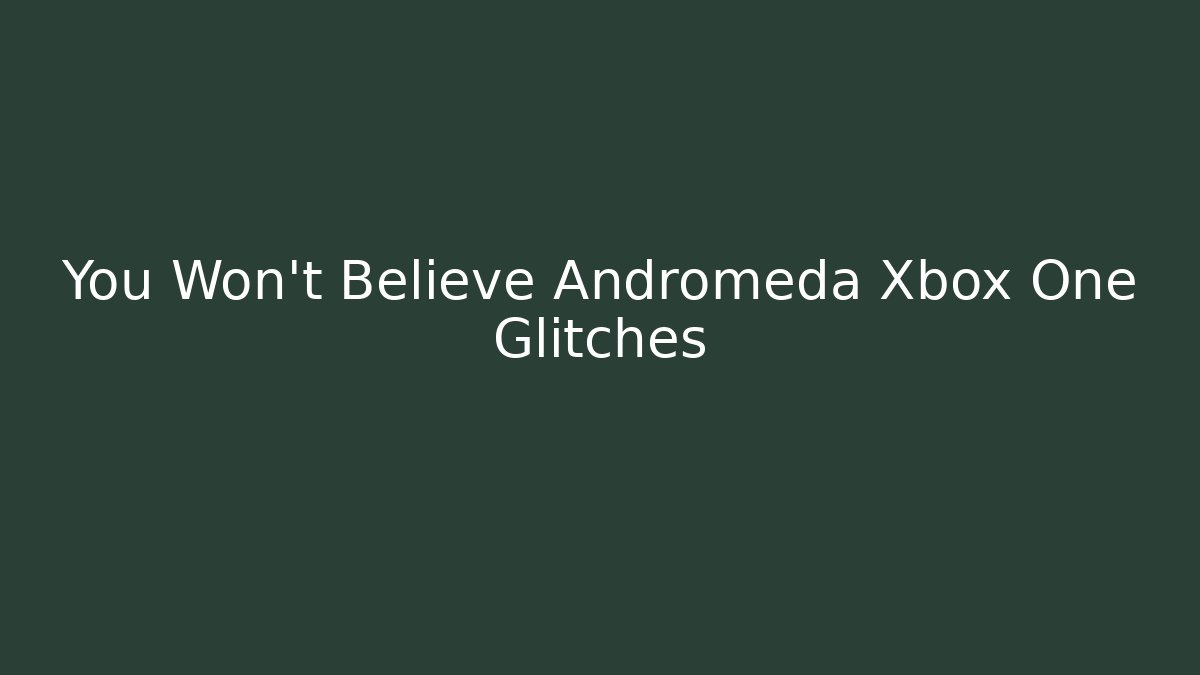 You Won't Believe Andromeda Xbox One Glitches