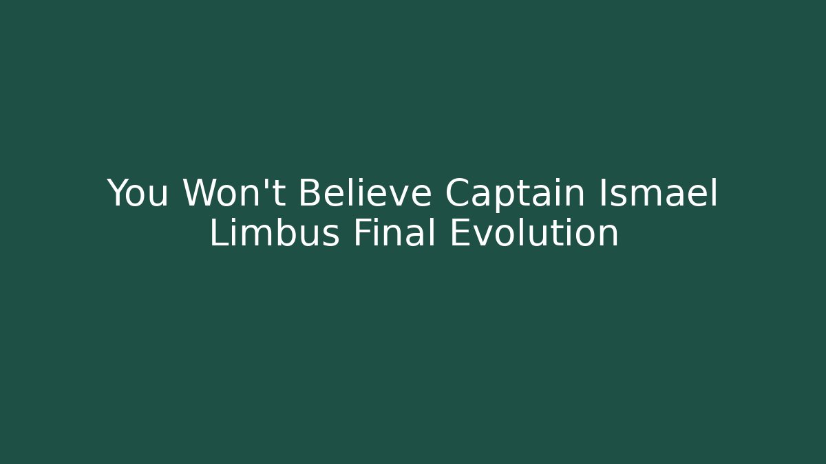 You Won't Believe Captain Ismael Limbus Final Evolution