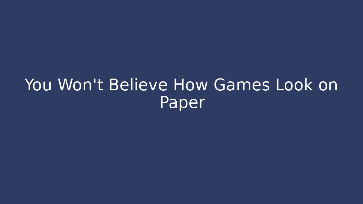 You Won't Believe How Games Look on Paper