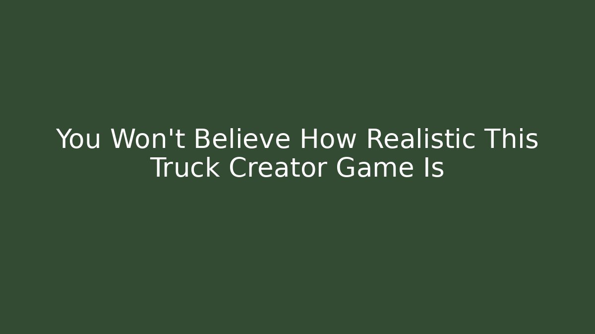 You Won't Believe How Realistic This Truck Creator Game Is