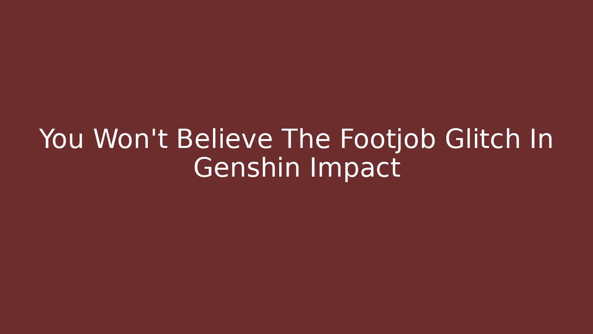 You Won't Believe The Footjob Glitch In Genshin Impact