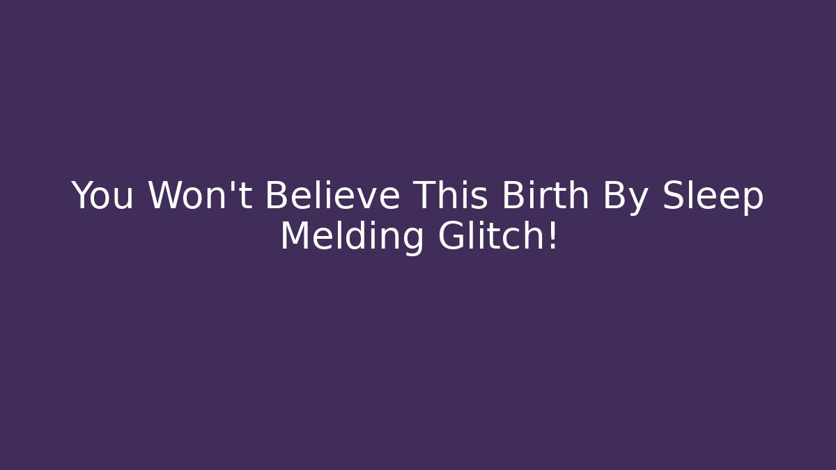 You Won't Believe This Birth By Sleep Melding Glitch!