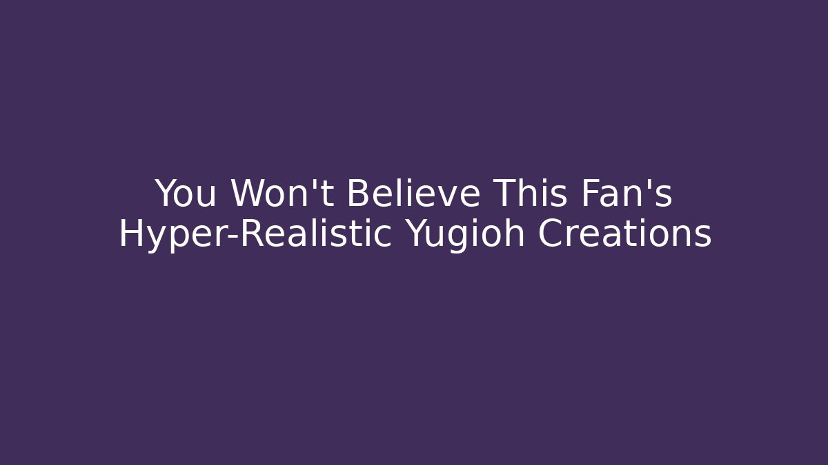 You Won't Believe This Fan's Hyper-Realistic Yugioh Creations