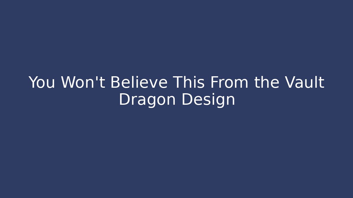You Won't Believe This From the Vault Dragon Design